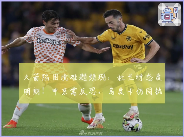 火箭陷困境难题频现，杜兰特态度明朗！申京需反思，乌度卡仍固执己见