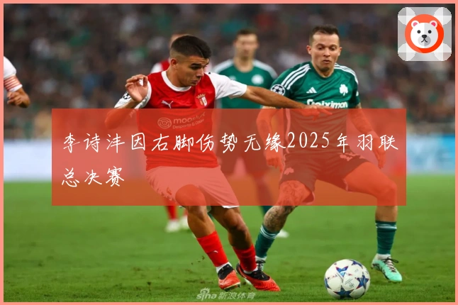 李诗沣因右脚伤势无缘2025年羽联总决赛