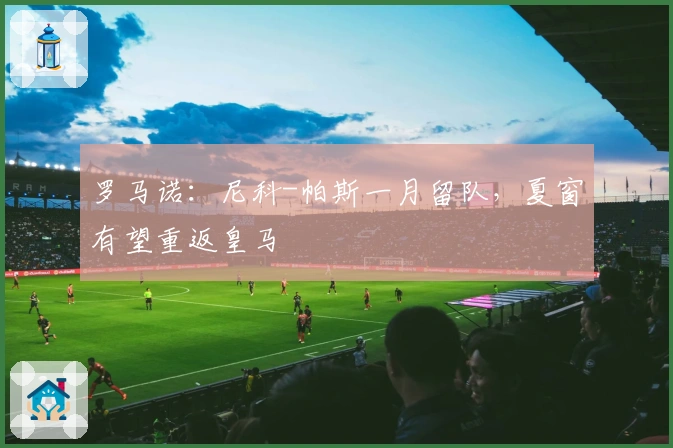 罗马诺：尼科-帕斯一月留队，夏窗有望重返皇马