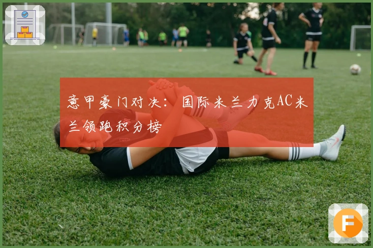意甲豪门对决：国际米兰力克AC米兰领跑积分榜