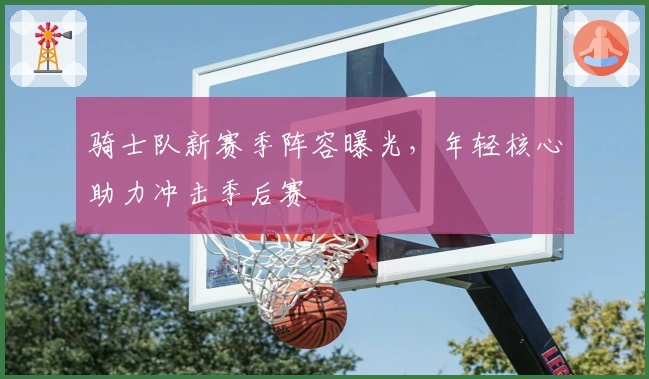 骑士队新赛季阵容曝光，年轻核心助力冲击季后赛