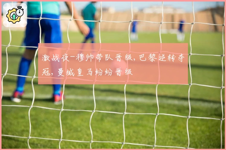 激战夜-穆帅带队晋级,巴黎逆转夺冠,曼城皇马纷纷晋级