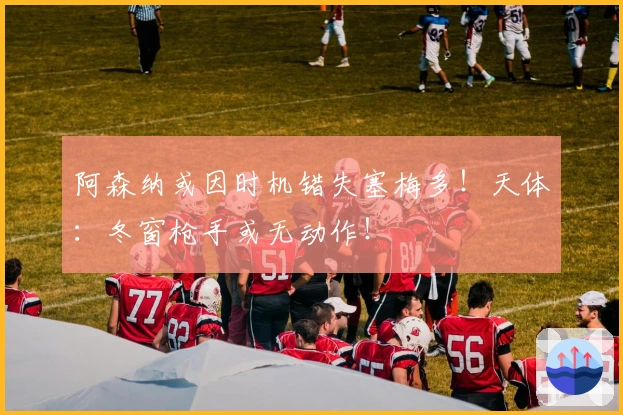 阿森纳或因时机错失塞梅多！天体：冬窗枪手或无动作！