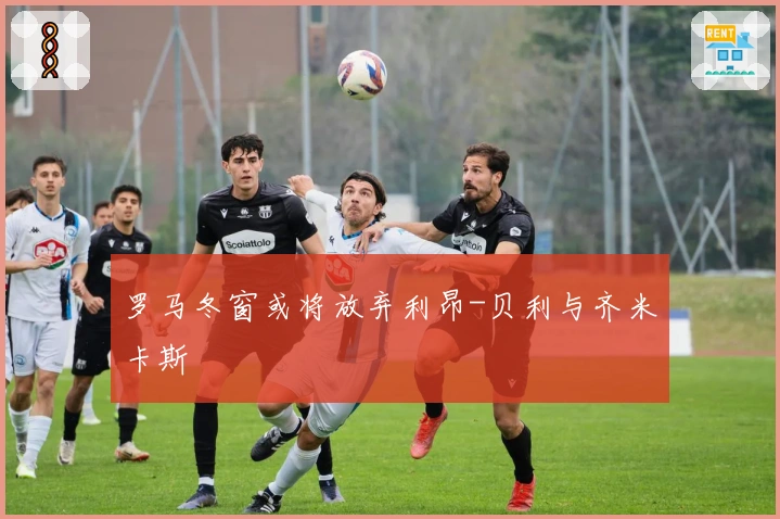 罗马冬窗或将放弃利昂-贝利与齐米卡斯