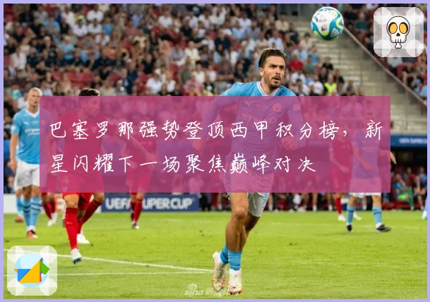 巴塞罗那强势登顶西甲积分榜，新星闪耀下一场聚焦巅峰对决