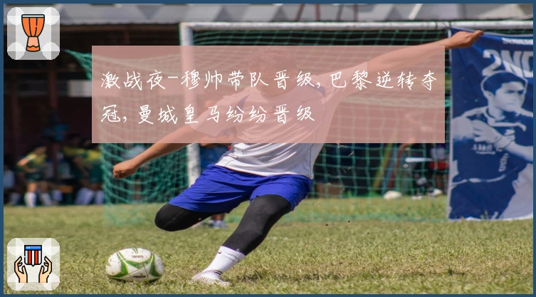 激战夜-穆帅带队晋级,巴黎逆转夺冠,曼城皇马纷纷晋级