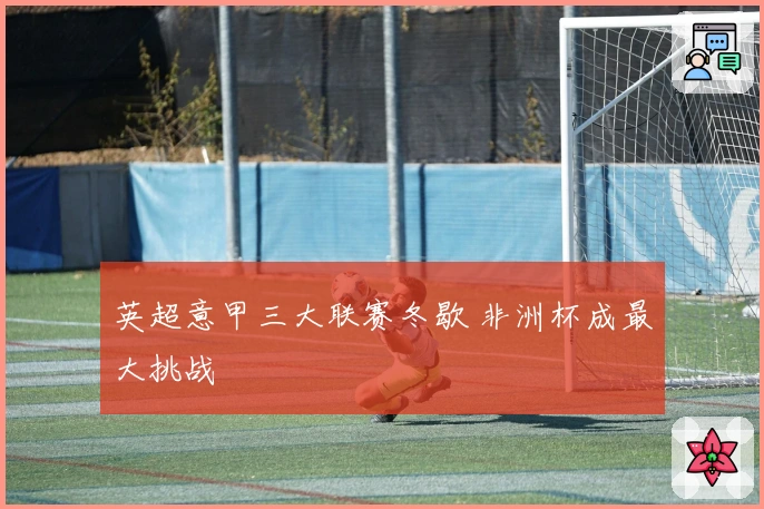 英超意甲三大联赛冬歇 非洲杯成最大挑战