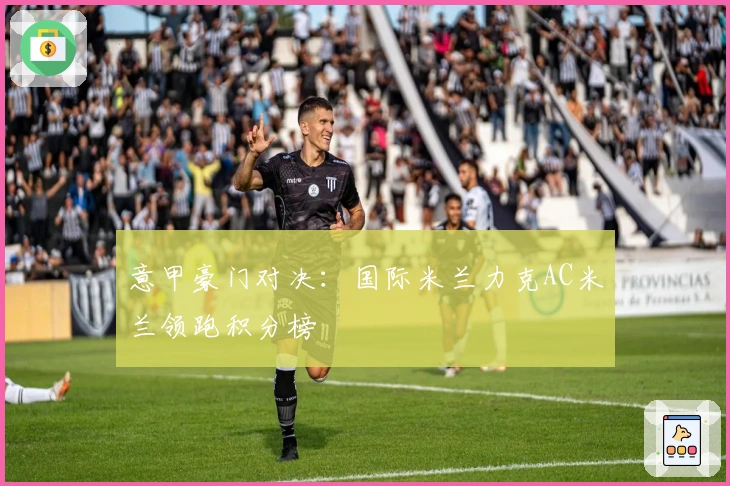 意甲豪门对决：国际米兰力克AC米兰领跑积分榜