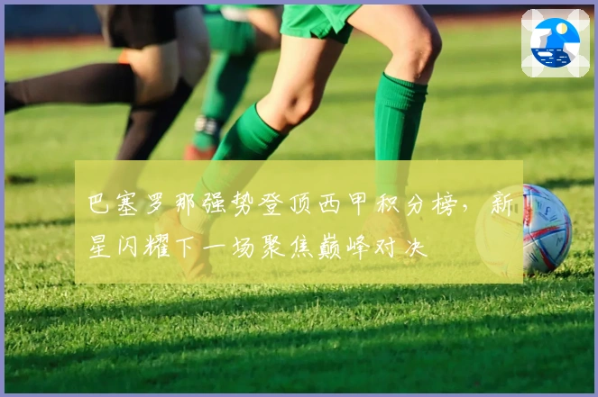 巴塞罗那强势登顶西甲积分榜，新星闪耀下一场聚焦巅峰对决