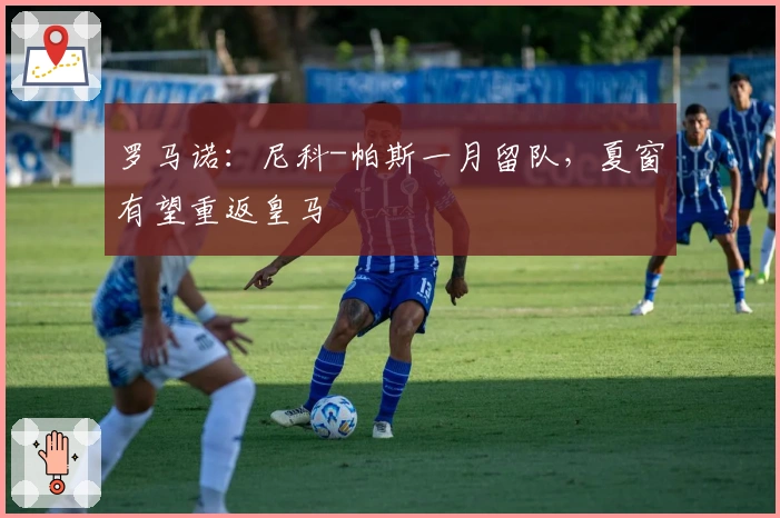 罗马诺：尼科-帕斯一月留队，夏窗有望重返皇马