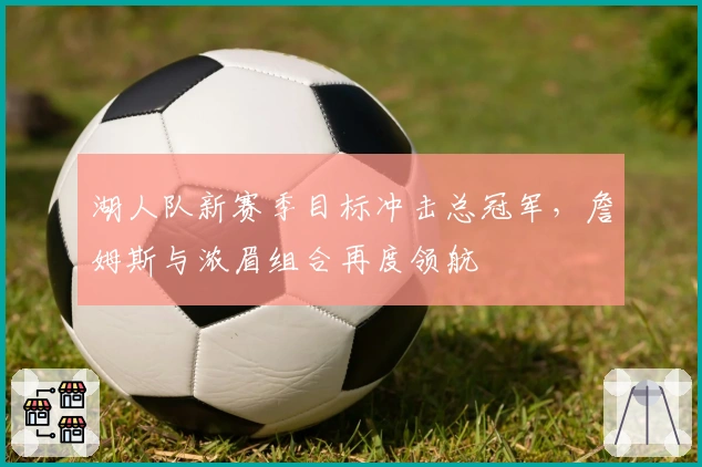 湖人队新赛季目标冲击总冠军，詹姆斯与浓眉组合再度领航