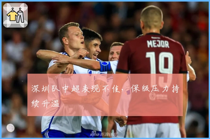 深圳队中超表现不佳，保级压力持续升温