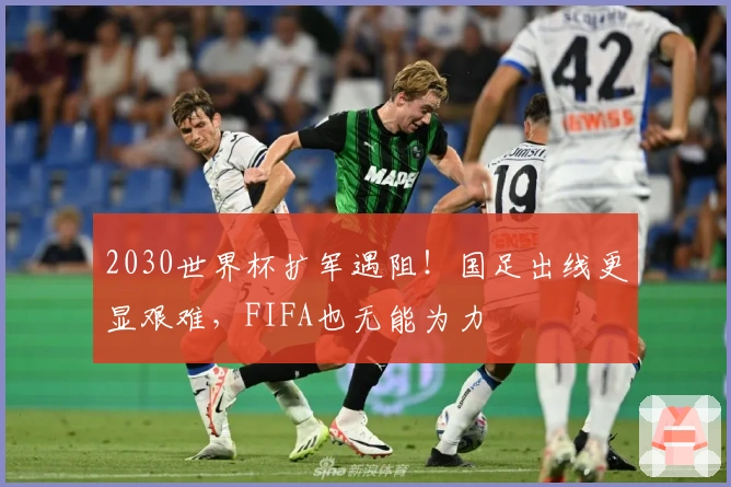 2030世界杯扩军遇阻！国足出线更显艰难，FIFA也无能为力