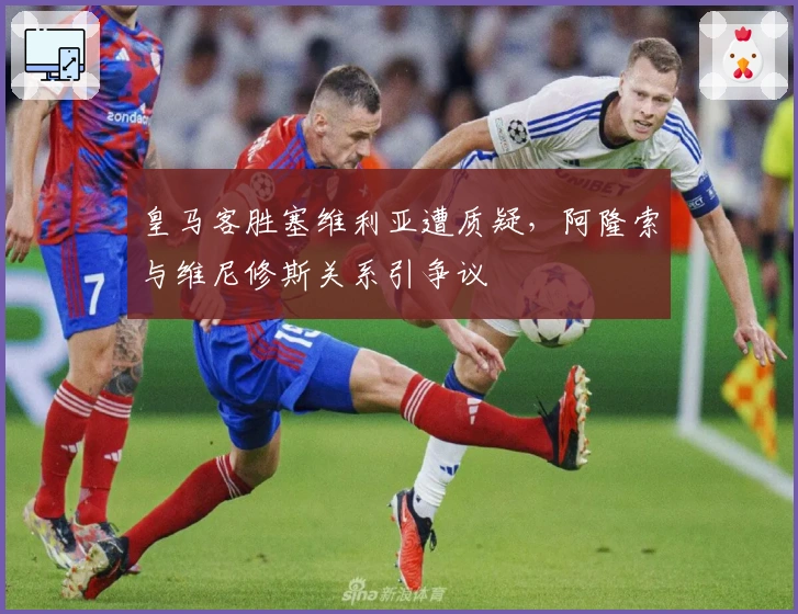 皇马客胜塞维利亚遭质疑，阿隆索与维尼修斯关系引争议