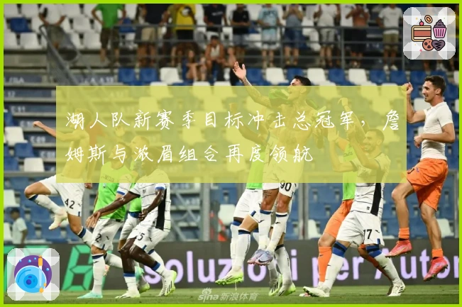 湖人队新赛季目标冲击总冠军，詹姆斯与浓眉组合再度领航