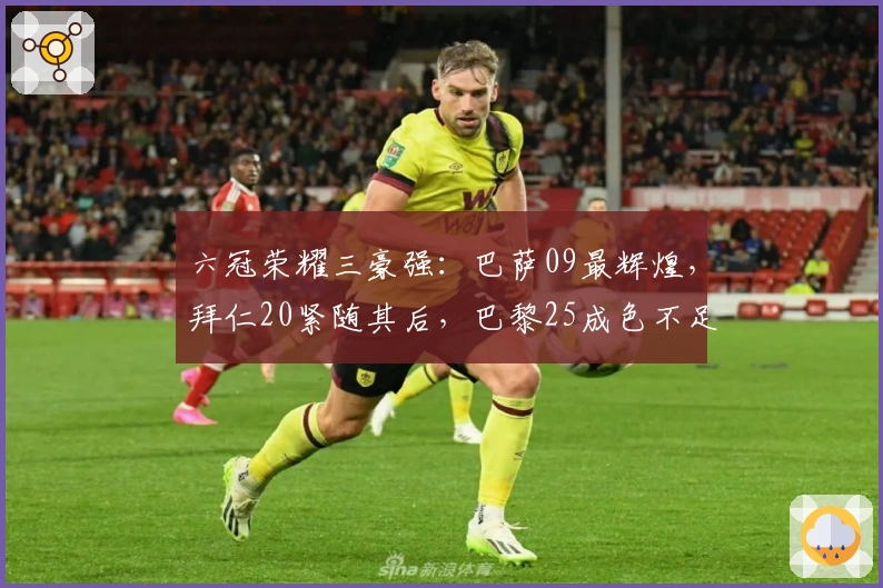 六冠荣耀三豪强：巴萨09最辉煌，拜仁20紧随其后，巴黎25成色不足