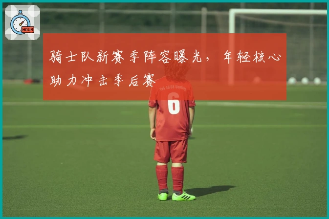 骑士队新赛季阵容曝光，年轻核心助力冲击季后赛